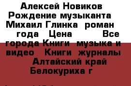 Алексей Новиков “Рождение музыканта“ (Михаил Глинка) роман 1950 года › Цена ­ 250 - Все города Книги, музыка и видео » Книги, журналы   . Алтайский край,Белокуриха г.